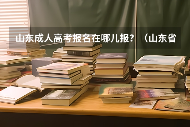 山东成人高考报名在哪儿报？（山东省成人高考报名入口在哪？）