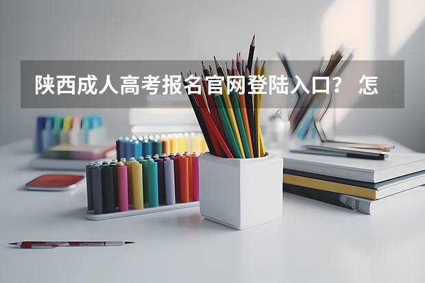 陕西成人高考报名官网登陆入口？ 怎样报名高考？