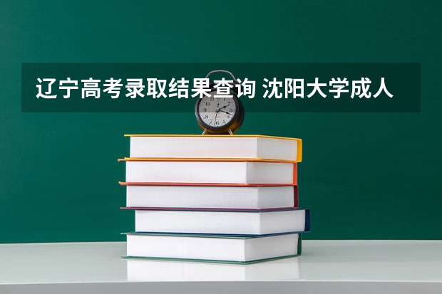 辽宁高考录取结果查询 沈阳大学成人高考报名入口?