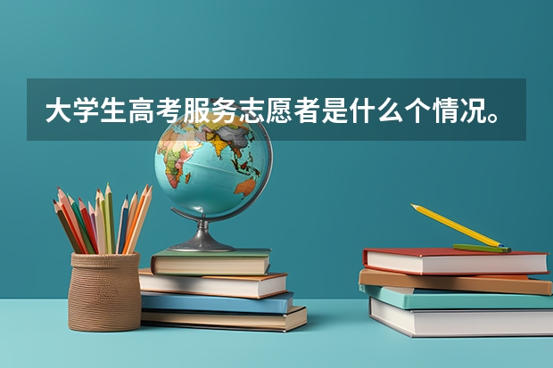大学生高考服务志愿者是什么个情况。咨询的靠谱嘛？