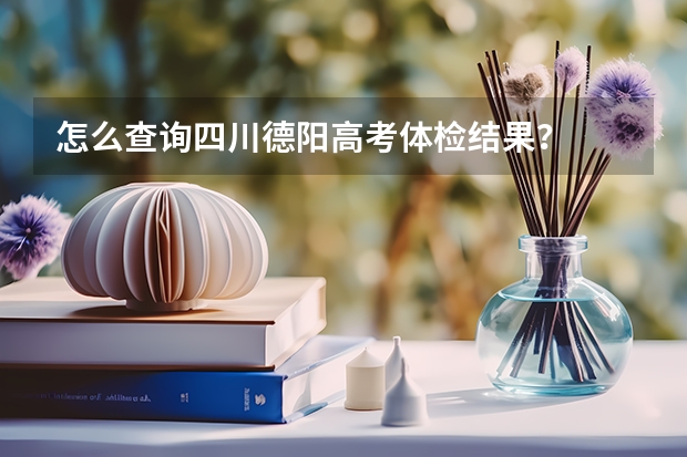 怎么查询四川德阳高考体检结果？
