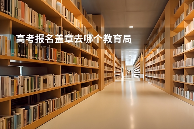高考报名盖章去哪个教育局