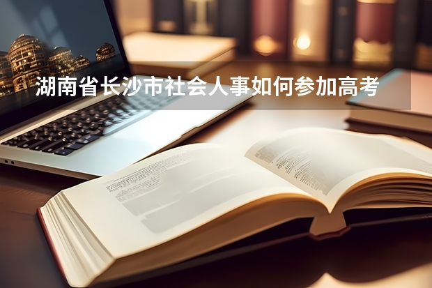 湖南省长沙市社会人事如何参加高考