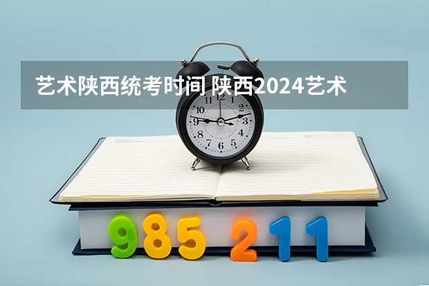 艺术陕西统考时间 陕西2024艺术类专业统考报名时间