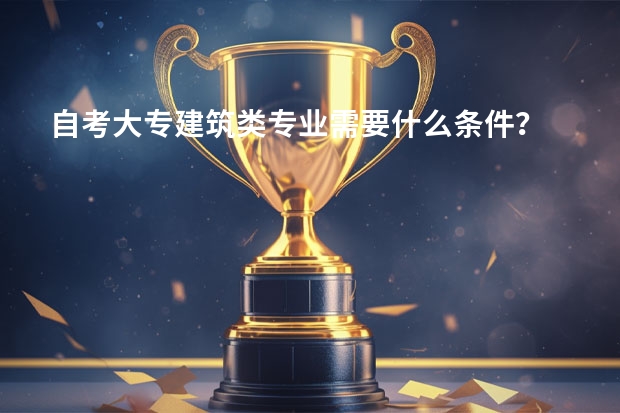 自考大专建筑类专业需要什么条件？