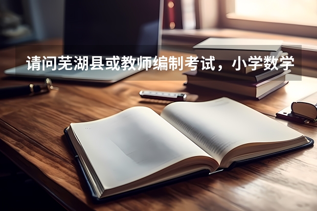 请问芜湖县或教师编制考试，小学数学方向，专业科目都考的是什么内容？小学奥数题？还是高考题
