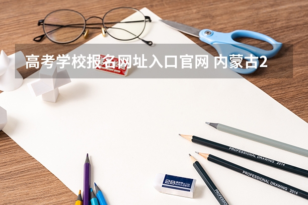 高考学校报名网址入口官网 内蒙古2023年成人本科报名入口 成考登陆网址在哪？