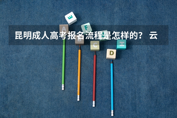 昆明成人高考报名流程是怎样的？ 云南成人高考报名流程及网上报名时间