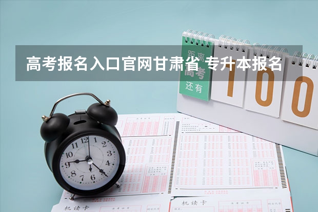高考报名入口官网甘肃省 专升本报名入口官网2024报名时间
