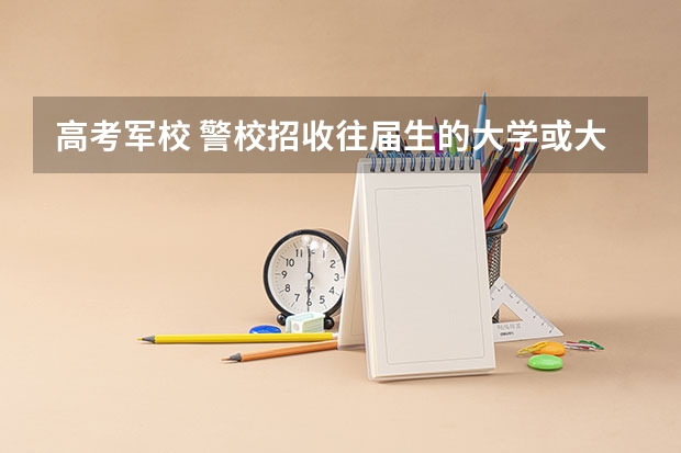 高考军校 警校招收往届生的大学或大专有哪些？