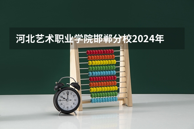 河北艺术职业学院邯郸分校2024年报名一年多少学费