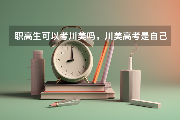 职高生可以考川美吗，川美高考是自己出的卷子吗