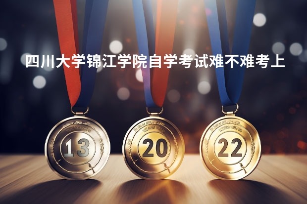 四川大学锦江学院自学考试难不难考上？（四川省教师资格查询）