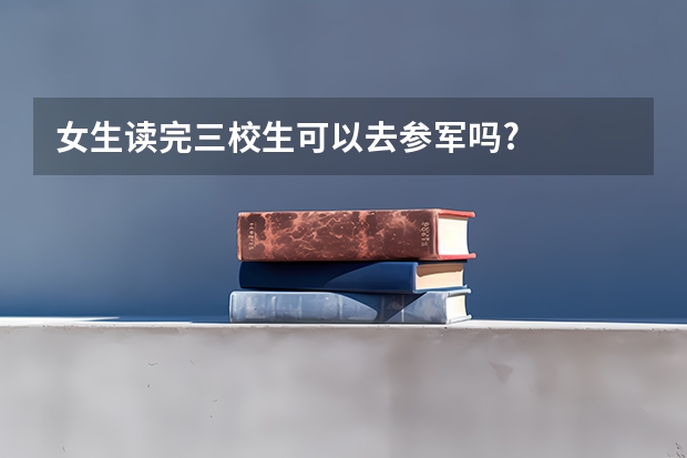 女生读完三校生可以去参军吗?