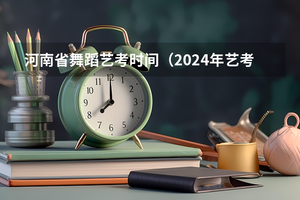 河南省舞蹈艺考时间（2024年艺考的时间安排是怎样的？）