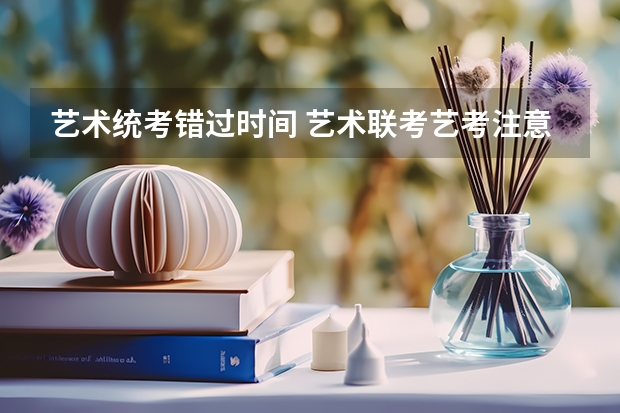 艺术统考错过时间 艺术联考艺考注意事项