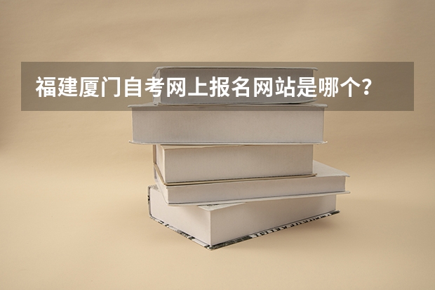 福建厦门自考网上报名网站是哪个？