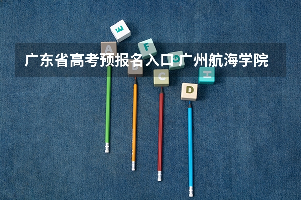 广东省高考预报名入口 广州航海学院成人高考报名入口?