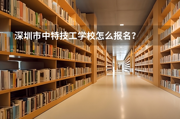 深圳市中特技工学校怎么报名？