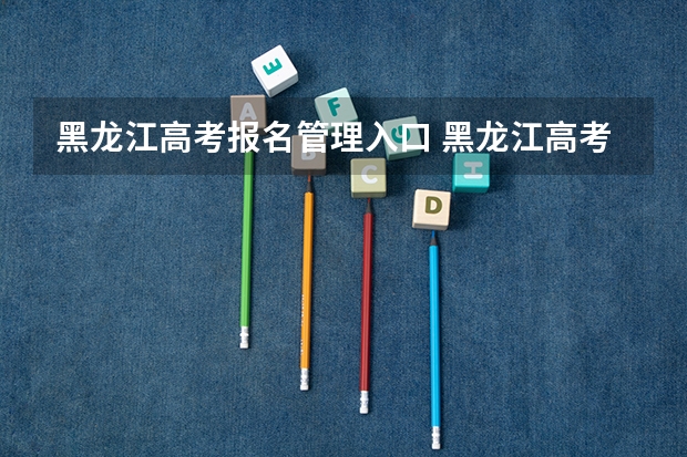 黑龙江高考报名管理入口 黑龙江高考报名时间