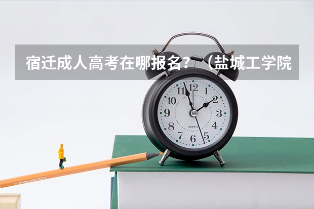 宿迁成人高考在哪报名？（盐城工学院成人高考报名入口？）