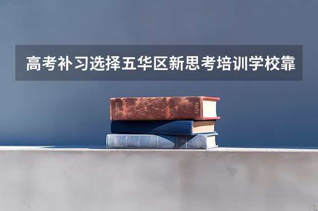 高考补习选择五华区新思考培训学校靠谱吗？