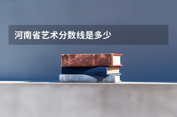 河南省艺术分数线是多少