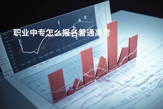 职业中专怎么报名普通高考