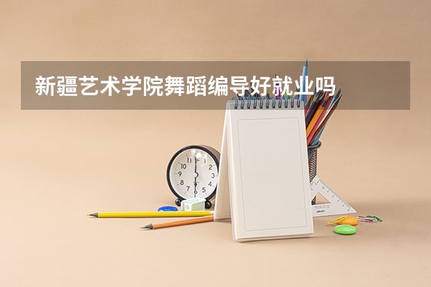 新疆艺术学院舞蹈编导好就业吗