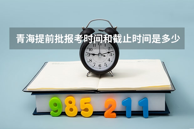 青海提前批报考时间和截止时间是多少