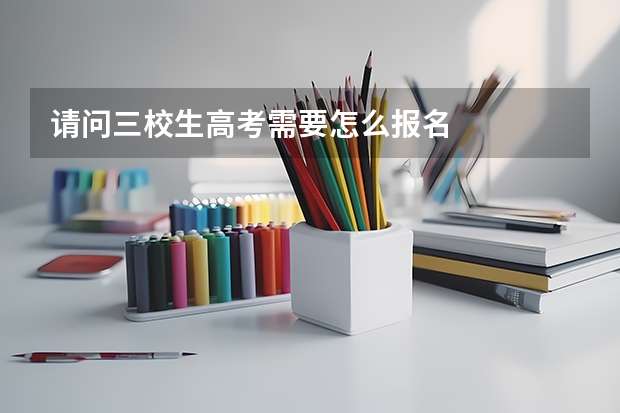 请问三校生高考需要怎么报名