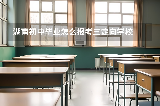湖南初中毕业怎么报考三定向学校