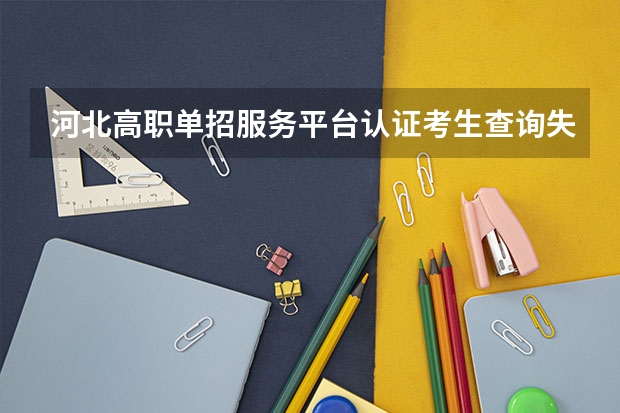 河北高职单招服务平台认证考生查询失败（河北高职单招考试可以报几类）