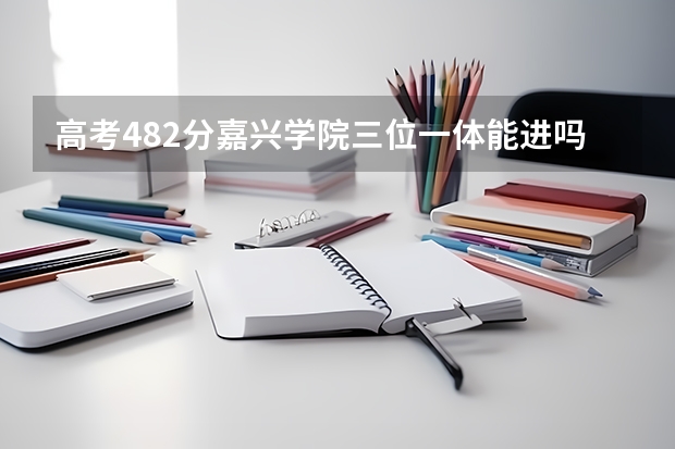 高考482分嘉兴学院三位一体能进吗