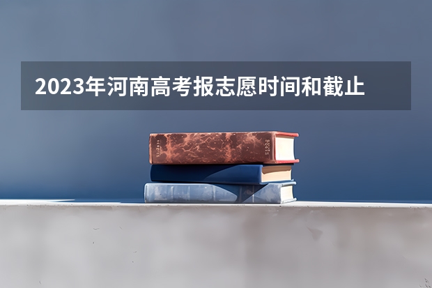 2023年河南高考报志愿时间和截止时间 河南志愿填报流程