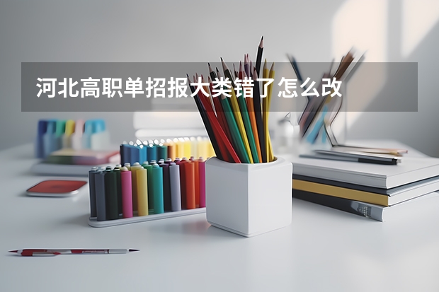 河北高职单招报大类错了怎么改