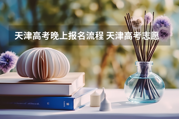 天津高考晚上报名流程 天津高考志愿填报方式是怎样的?
