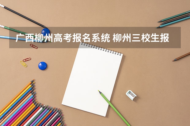 广西柳州高考报名系统 柳州三校生报高考