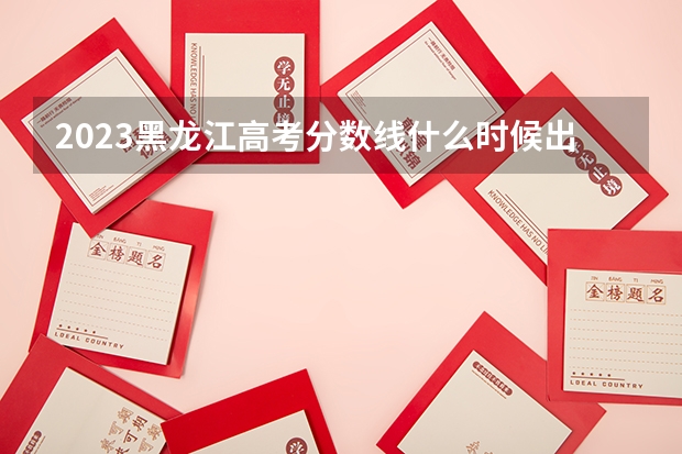 2023黑龙江高考分数线什么时候出
