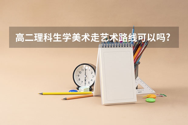 高二理科生学美术走艺术路线可以吗?