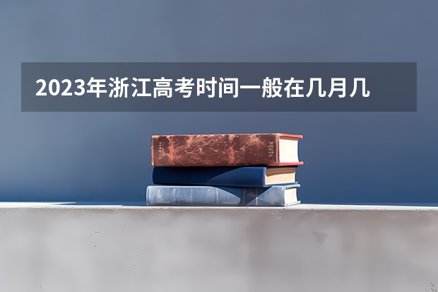 2023年浙江高考时间一般在几月几号 6月7号至10号（美术高考时间）