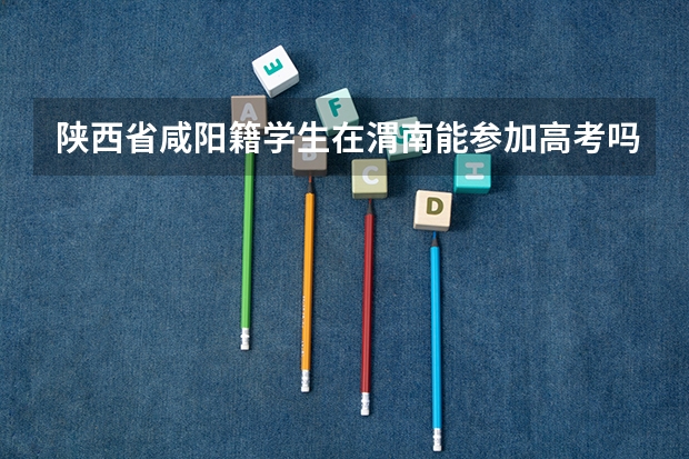 陕西省咸阳籍学生在渭南能参加高考吗?