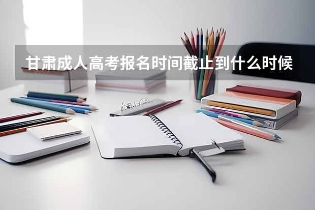 甘肃成人高考报名时间截止到什么时候