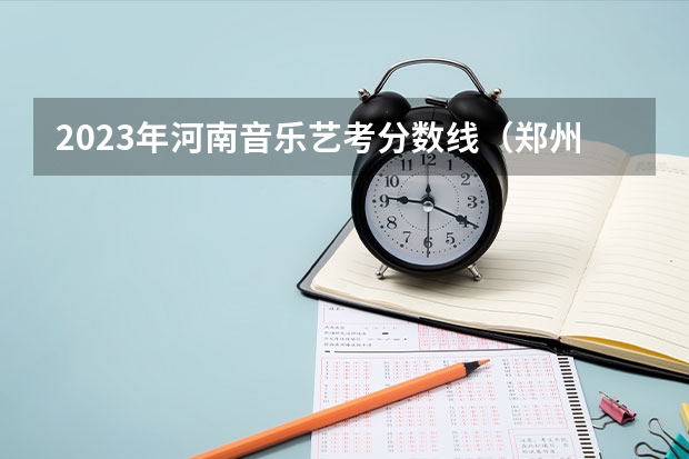 2023年河南音乐艺考分数线（郑州艺考时间最新消息）