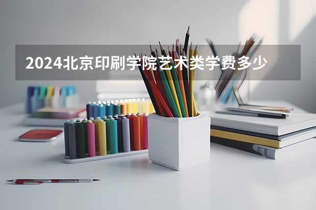 2024北京印刷学院艺术类学费多少钱一年