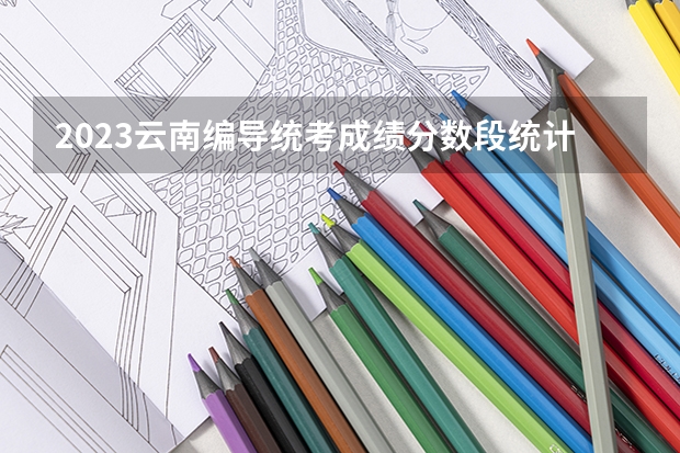 2023云南编导统考成绩分数段统计表 云南专升本考试时间2023具体时间