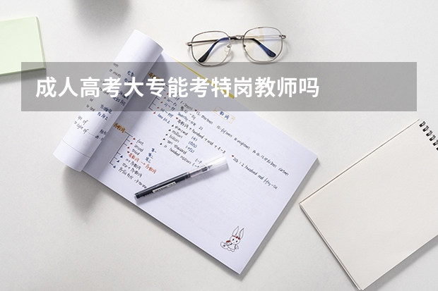 成人高考大专能考特岗教师吗