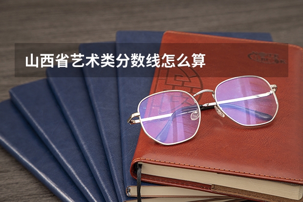 山西省艺术类分数线怎么算