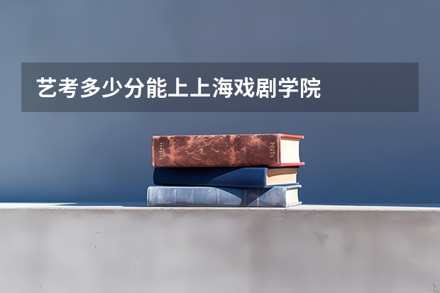 艺考多少分能上上海戏剧学院