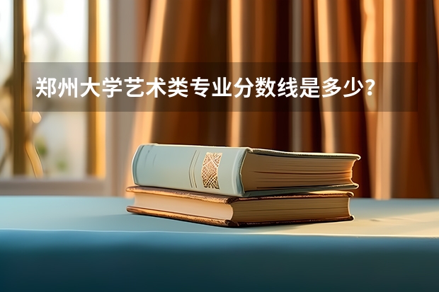 郑州大学艺术类专业分数线是多少？